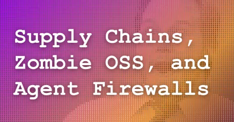 Supply Chains, Zombie OSS, and Agent Firewalls
